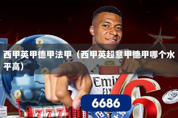 西甲英甲德甲法甲(西甲英超意甲德甲哪个水平高)