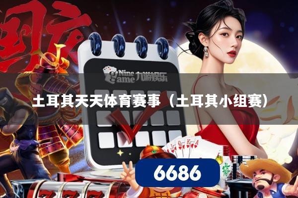 土耳其天天体育赛事（土耳其小组赛）