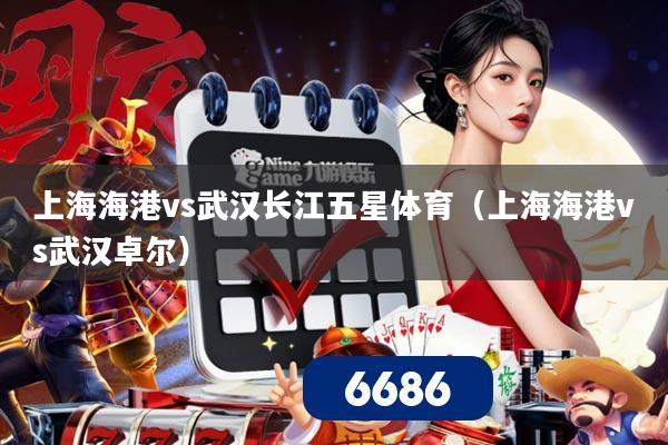 上海海港vs武汉长江五星体育(上海海港vs武汉卓尔)