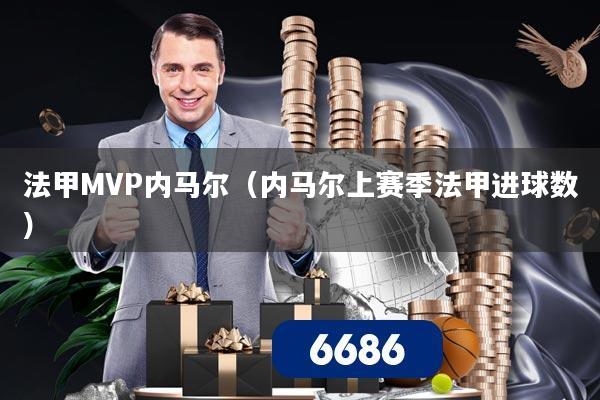 法甲MVP内马尔(内马尔上赛季法甲进球数)