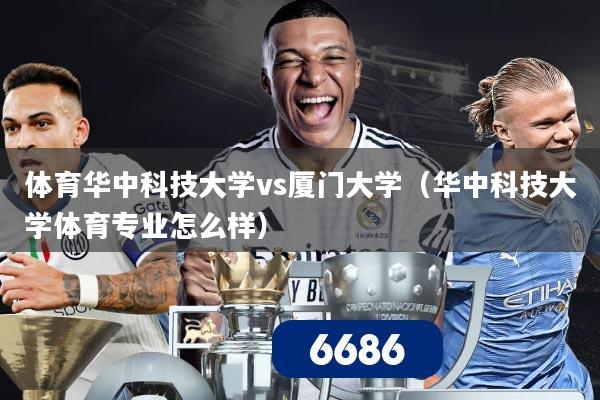 体育华中科技大学vs厦门大学(华中科技大学体育专业怎么样)