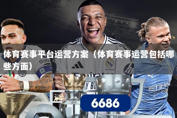体育赛事平台运营方案(体育赛事运营包括哪些方面)