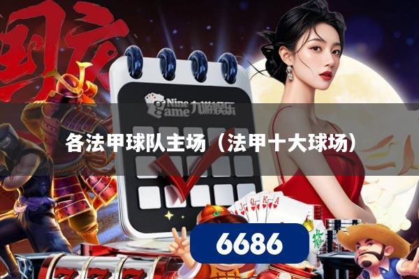 各法甲球队主场(法甲十大球场)