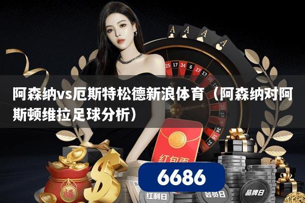 阿森纳vs厄斯特松德新浪体育(阿森纳对阿斯顿维拉足球分析)