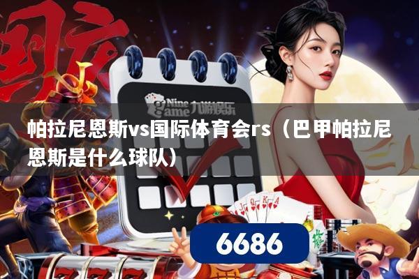 帕拉尼恩斯vs国际体育会rs(巴甲帕拉尼恩斯是什么球队)