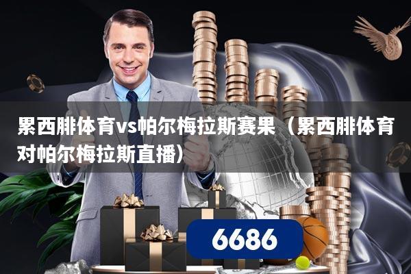 累西腓体育vs帕尔梅拉斯赛果（累西腓体育对帕尔梅拉斯直播）
