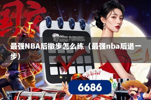 最强NBA后撤步怎么练(最强nba后退一步)