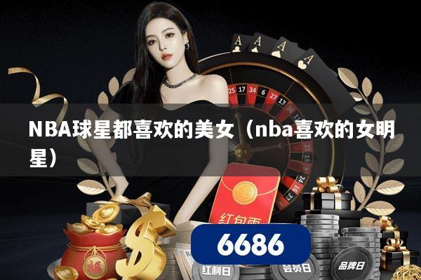 NBA球星都喜欢的美女(nba喜欢的女明星)