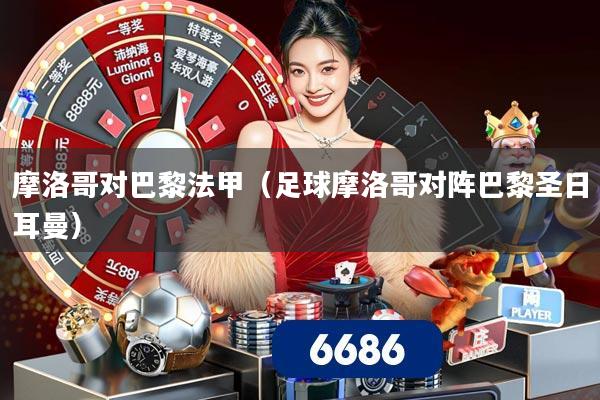 摩洛哥对巴黎法甲(足球摩洛哥对阵巴黎圣日耳曼)