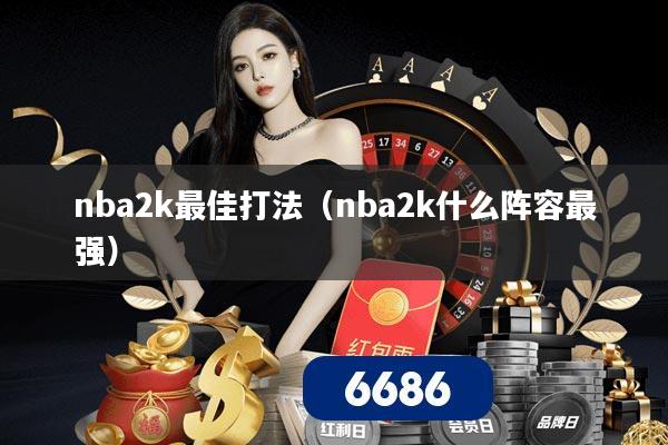 nba2k最佳打法（nba2k什么阵容最强）