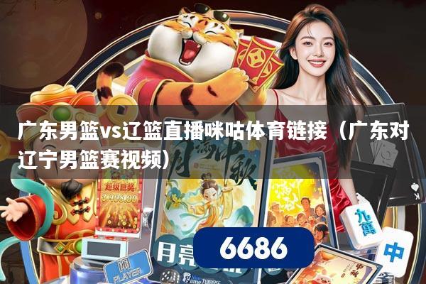 广东男篮vs辽篮直播咪咕体育链接（广东对辽宁男篮赛视频）