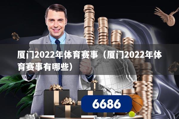 厦门2022年体育赛事(厦门2022年体育赛事有哪些)