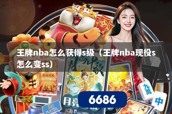 详细阅读:王牌nba怎么获得s级(王牌nba现役s怎么变ss) 王牌nba怎么获得s级(王牌nba现役s怎么变ss)