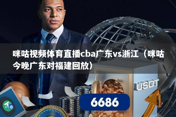 咪咕视频体育直播cba广东vs浙江(咪咕今晚广东对福建回放)