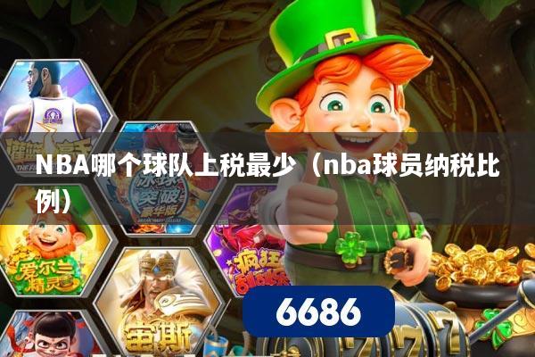 NBA哪个球队上税最少（nba球员纳税比例）