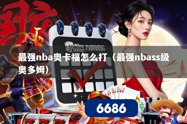 最强nba奥卡福怎么打(最强nbass级奥多姆)