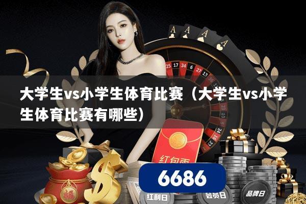 大学生vs小学生体育比赛（大学生vs小学生体育比赛有哪些）