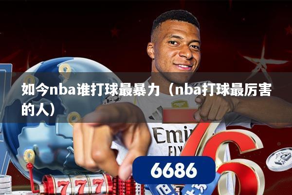 如今nba谁打球最暴力(nba打球最厉害的人)