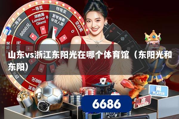 山东vs浙江东阳光在哪个体育馆（东阳光和东阳）